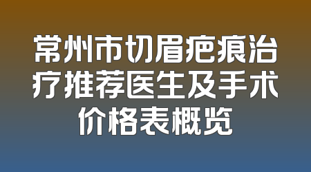 常州市切眉疤痕治疗推荐医生及手术价格表概览
