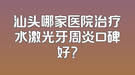 汕头哪家医院治疗水激光牙周炎口碑好？