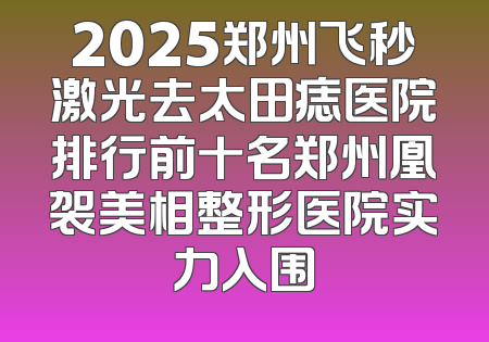 2025郑州飞秒激光去太田痣医院排行前十名郑州凰袈美相整形医院实力入围