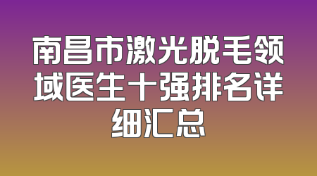 南昌市激光脱毛领域医生十强排名详细汇总