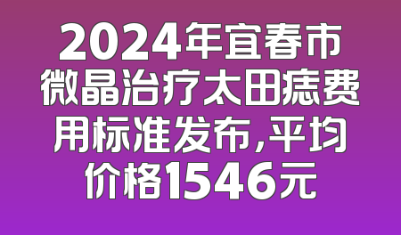 2024年宜春市微晶治疗太田痣费用标准发布，平均价格1546元