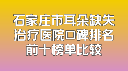 石家庄市耳朵缺失治疗医院口碑排名前十榜单比较