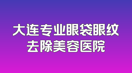 大连专业眼袋眼纹去除美容医院