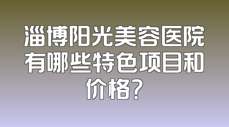 淄博阳光美容医院有哪些特色项目和价格？