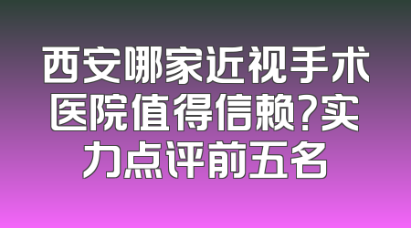 西安哪家近视手术医院值得信赖？实力点评前五名