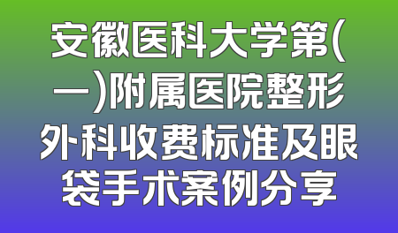 安徽医科大学第（一）附属医院整形外科收费标准及眼袋手术案例分享