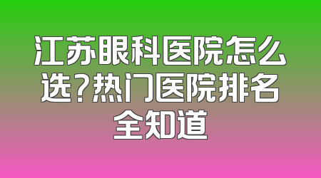 江苏眼科医院怎么选？热门医院排名全知道
