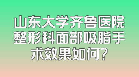 山东大学齐鲁医院整形科面部吸脂手术效果如何？