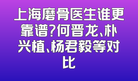 上海磨骨医生谁更靠谱？何晋龙、朴兴植、杨君毅等对比