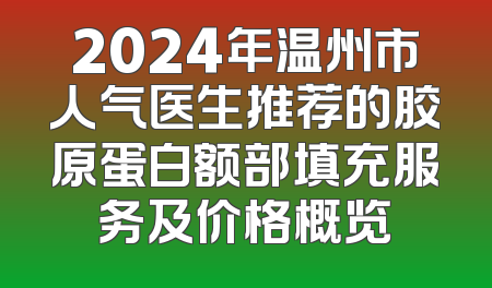 2024年温州市人气医生推荐的胶原蛋白额部填充服务及价格概览