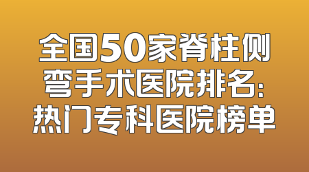 全国50家脊柱侧弯手术医院排名：热门专科医院榜单