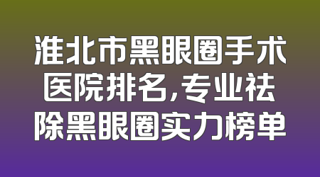 淮北市黑眼圈手术医院排名，专业祛除黑眼圈实力榜单