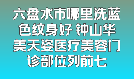 六盘水市哪里洗蓝色纹身好 钟山华美天姿医疗美容门诊部位列前七