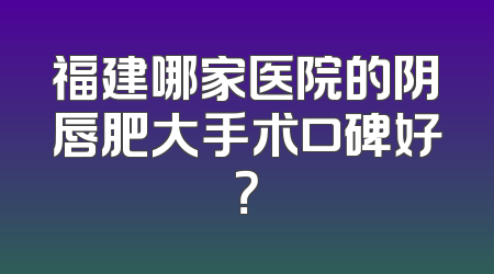 福建哪家医院的阴唇肥大手术口碑好？