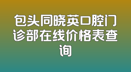 包头同晓英口腔门诊部在线价格表查询
