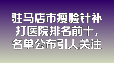 驻马店市瘦脸针补打医院排名前十，名单公布引人关注