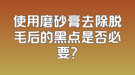 使用磨砂膏去除脱毛后的黑点是否必要？