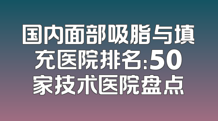 国内面部吸脂与填充医院排名：50家技术医院盘点
