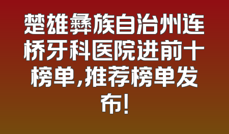 楚雄彝族自治州连桥牙科医院进前十榜单，推荐榜单发布！