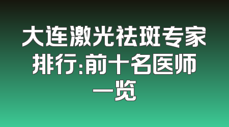 大连激光祛斑专家排行：前十名医师一览