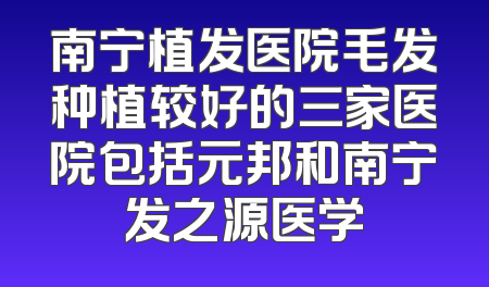 南宁植发医院毛发种植较好的三家医院包括元邦和南宁发之源医学