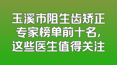 玉溪市阻生齿矫正专家榜单前十名，这些医生值得关注