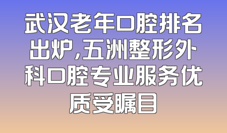武汉老年口腔排名出炉，五洲整形外科口腔专业服务优质受瞩目