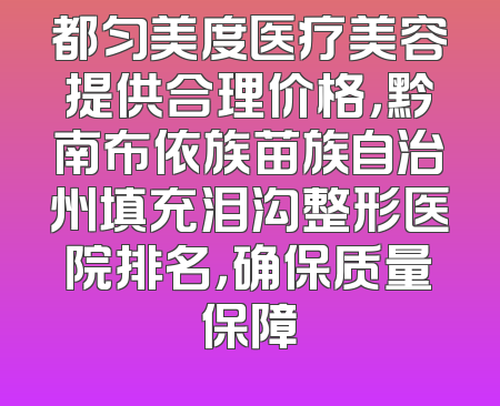 都匀美度医疗美容提供合理价格，黔南布依族苗族自治州填充泪沟整形医院排名，确保质量保障