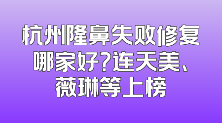 杭州隆鼻失败修复哪家好？连天美、薇琳等上榜