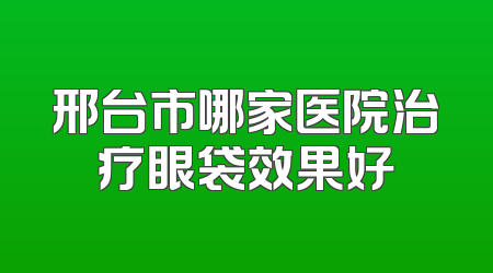 邢台市哪家医院治疗眼袋效果好