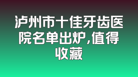 泸州市十佳牙齿医院名单出炉，值得收藏