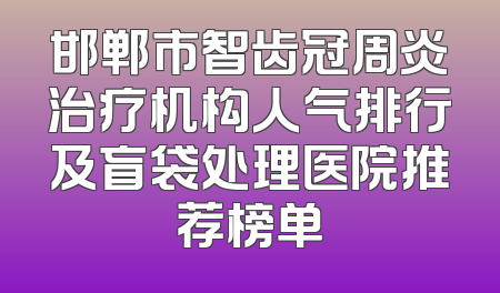 邯郸市智齿冠周炎治疗机构人气排行及盲袋处理医院推荐榜单