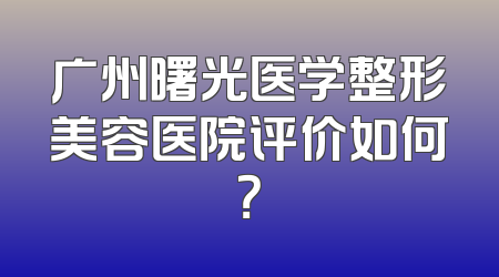 广州曙光医学整形美容医院评价如何？
