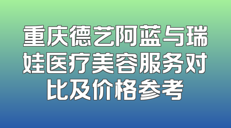 重庆德艺阿蓝与瑞娃医疗美容服务对比及价格参考