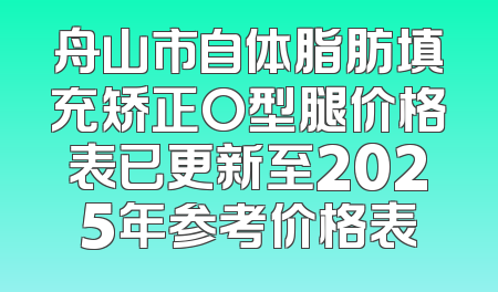 舟山市自体脂肪填充矫正O型腿价格表已更新至2025年参考价格表