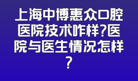 上海中博惠众口腔医院技术咋样？医院与医生情况怎样？