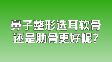 鼻子整形选耳软骨还是肋骨更好呢？