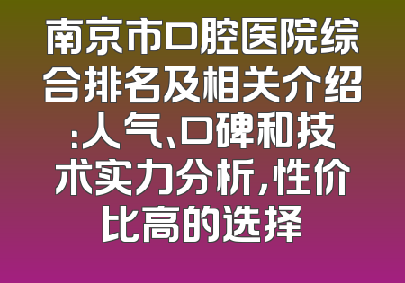 南京市口腔医院综合排名及相关介绍：人气、口碑和技术实力分析，性价比高的选择