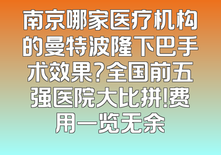 南京哪家医疗机构的曼特波隆下巴手术效果？全国前五强医院大比拼！费用一览无余