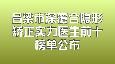 吕梁市深覆合隐形矫正实力医生前十榜单公布