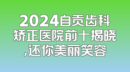 2024自贡齿科矫正医院前十揭晓，还你美丽笑容