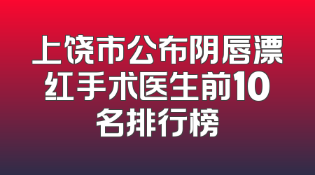 上饶市公布阴唇漂红手术医生前10名排行榜