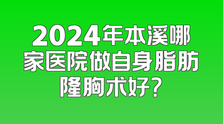2024年本溪哪家医院做自身脂肪隆胸术好？