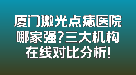厦门激光点痣医院哪家强？三大机构在线对比分析！