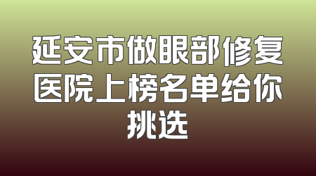 延安市做眼部修复医院上榜名单给你挑选