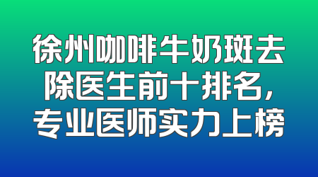 徐州咖啡牛奶斑去除医生前十排名，专业医师实力上榜