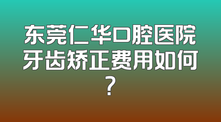 东莞仁华口腔医院牙齿矫正费用如何？