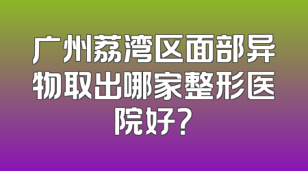 广州荔湾区面部异物取出哪家整形医院好？