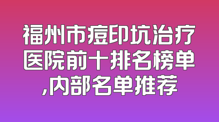 福州市痘印坑治疗医院前十排名榜单，内部名单推荐