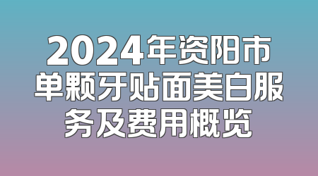 2024年资阳市单颗牙贴面美白服务及费用概览